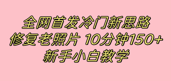 全网首发冷门新思路，修复老照片，10分钟收益150+，适合新手操作的项目汇创项目库-网创项目资源站-副业项目-创业项目-搞钱项目汇创项目库