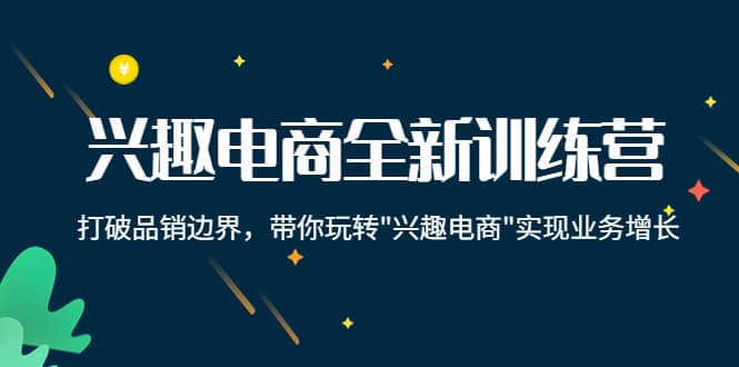 兴趣电商全新训练营：打破品销边界，带你玩转“兴趣电商“实现业务增长汇创项目库-网创项目资源站-副业项目-创业项目-搞钱项目汇创项目库