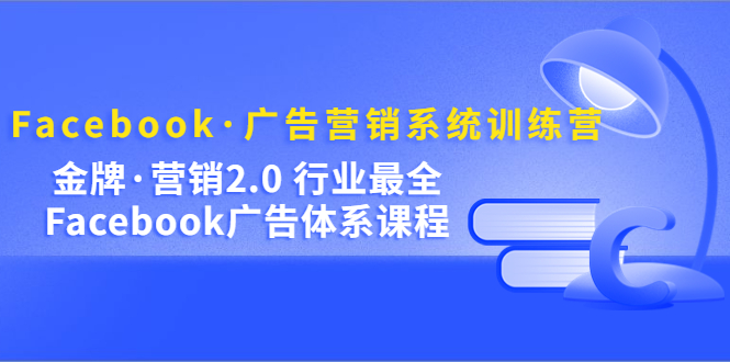 Facebook·广告营销系统训练营：金牌·营销2.0 行业最全Facebook广告·体系汇创项目库-网创项目资源站-副业项目-创业项目-搞钱项目汇创项目库