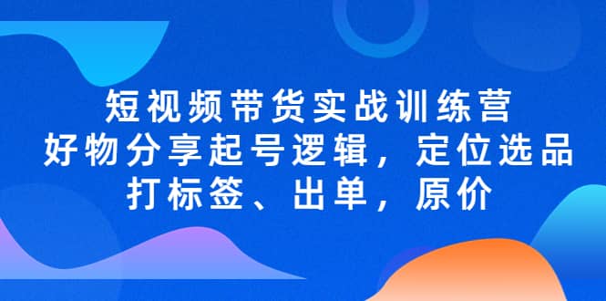 短视频带货实战训练营，好物分享起号逻辑，定位选品打标签、出单，原价汇创项目库-网创项目资源站-副业项目-创业项目-搞钱项目汇创项目库