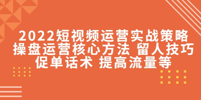 2022短视频运营实战策略：操盘运营核心方法 留人技巧促单话术 提高流量等汇创项目库-网创项目资源站-副业项目-创业项目-搞钱项目汇创项目库