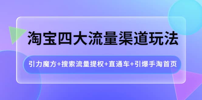 淘宝四大流量渠道玩法：引力魔方+搜索流量提权+直通车+引爆手淘首页汇创项目库-网创项目资源站-副业项目-创业项目-搞钱项目汇创项目库