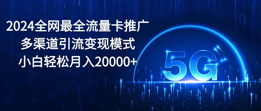 2024全网最全流量卡推广多渠道引流变现模式，小白轻松月入20000+汇创项目库-网创项目资源站-副业项目-创业项目-搞钱项目汇创项目库