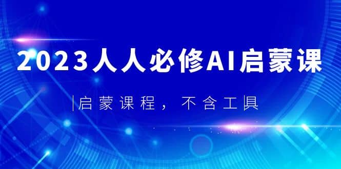 2023人人必修·AI启蒙课，启蒙课程，不含工具汇创项目库-网创项目资源站-副业项目-创业项目-搞钱项目汇创项目库