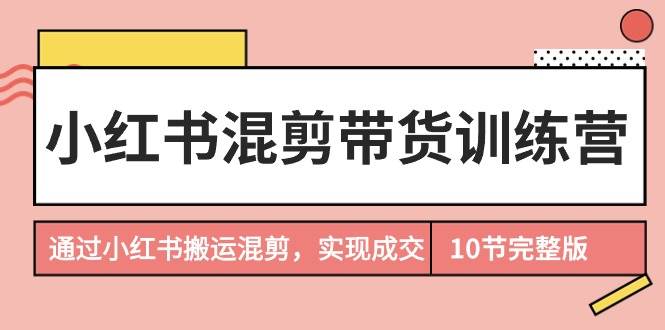 小红书混剪带货训练营，通过小红书搬运混剪，实现成交（10节课完结版）汇创项目库-网创项目资源站-副业项目-创业项目-搞钱项目汇创项目库