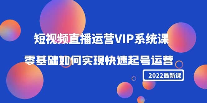 2022短视频直播运营VIP系统课：零基础如何实现快速起号运营（价值2999）汇创项目库-网创项目资源站-副业项目-创业项目-搞钱项目汇创项目库