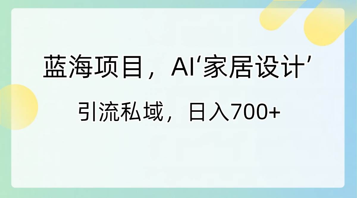 蓝海项目，AI‘家居设计’ 引流私域，日入700+汇创项目库-网创项目资源站-副业项目-创业项目-搞钱项目汇创项目库