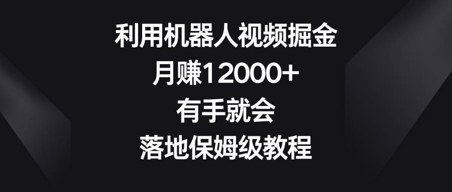 利用机器人视频掘金，月赚12000+，有手就会，落地保姆级教程汇创项目库-网创项目资源站-副业项目-创业项目-搞钱项目汇创项目库