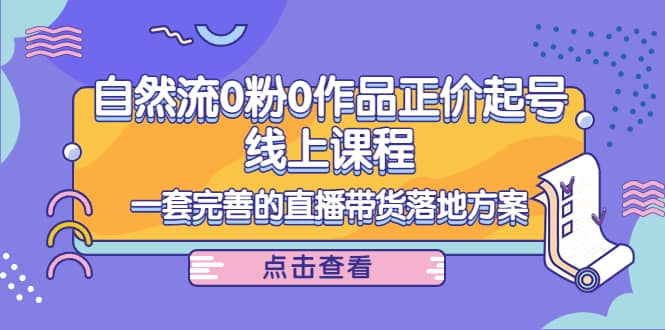 自然流0粉0作品正价起号线上课程：一套完善的直播带货落地方案汇创项目库-网创项目资源站-副业项目-创业项目-搞钱项目汇创项目库