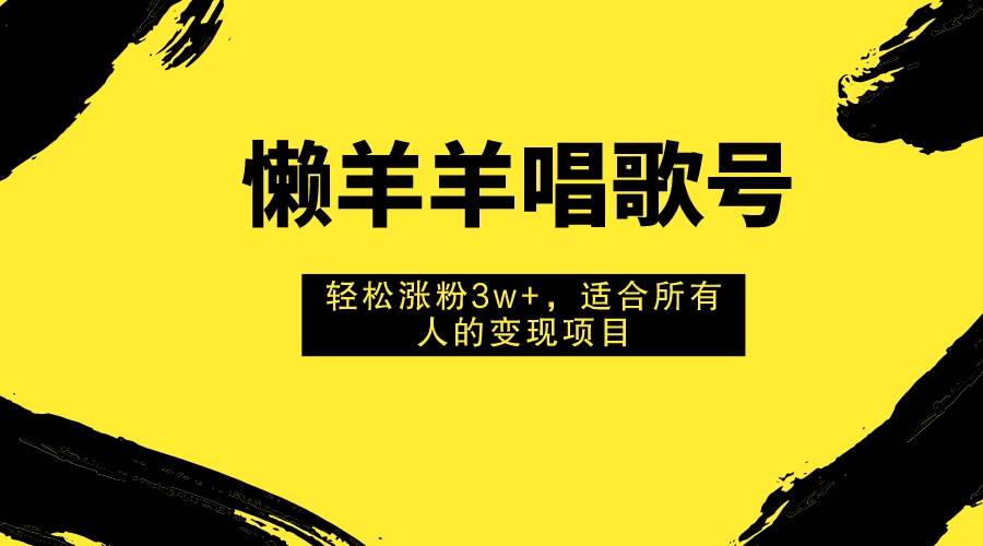 懒羊羊唱歌号，轻松涨粉3w+，适合所有人的变现项目！汇创项目库-网创项目资源站-副业项目-创业项目-搞钱项目汇创项目库