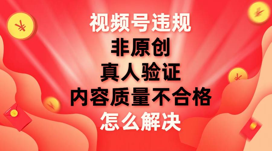 视频号【非原创，内容质量不合格，真人验证】违规怎么解决汇创项目库-网创项目资源站-副业项目-创业项目-搞钱项目汇创项目库