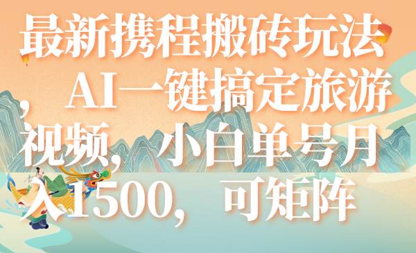 最新携程搬砖玩法，AI一键搞定旅游视频，小白单号月入1500，可矩阵汇创项目库-网创项目资源站-副业项目-创业项目-搞钱项目汇创项目库