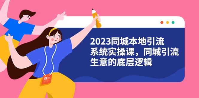 2023同城本地引流系统实操课，同城引流生意的底层逻辑（31节视频课）汇创项目库-网创项目资源站-副业项目-创业项目-搞钱项目汇创项目库