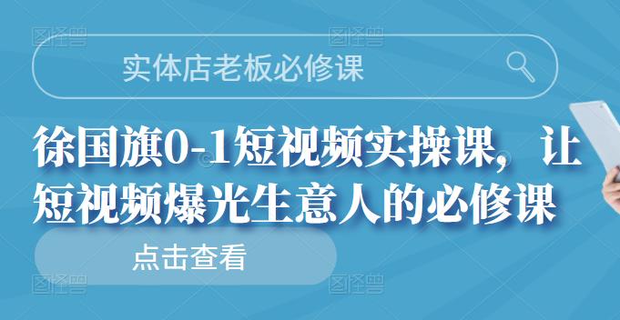 实体店老板必修课，徐国旗0-1短视频实操课，让短视频爆光生意人的必修课汇创项目库-网创项目资源站-副业项目-创业项目-搞钱项目汇创项目库