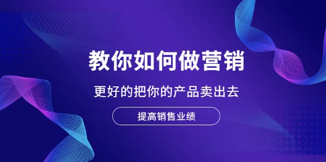 教你如何做营销，更好的把你的产品卖出去 提高销售业绩汇创项目库-网创项目资源站-副业项目-创业项目-搞钱项目汇创项目库