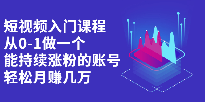 短视频入门课程，从0-1做一个能持续涨粉的账号汇创项目库-网创项目资源站-副业项目-创业项目-搞钱项目汇创项目库