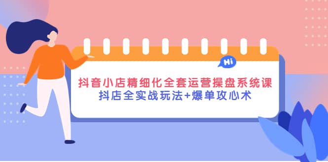 抖音小店精细化全套运营操盘系统课，抖店全实战玩法+爆单攻心术汇创项目库-网创项目资源站-副业项目-创业项目-搞钱项目汇创项目库