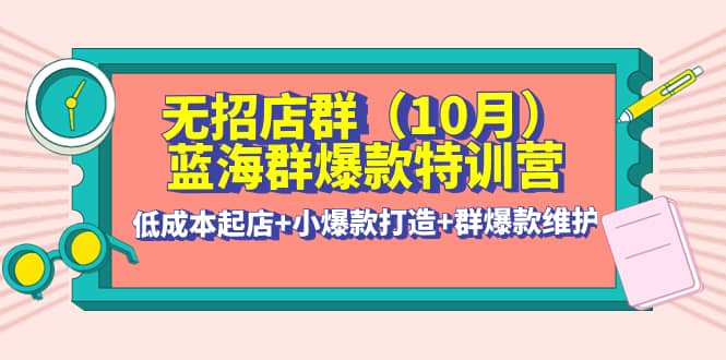 无招店群·蓝海群爆款特训营(10月新课) 低成本起店+小爆款打造+群爆款维护汇创项目库-网创项目资源站-副业项目-创业项目-搞钱项目汇创项目库