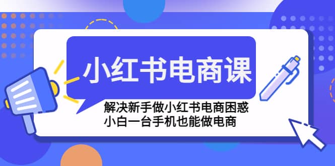 小红书电商课程，解决新手做小红书电商困惑，小白一台手机也能做电商汇创项目库-网创项目资源站-副业项目-创业项目-搞钱项目汇创项目库