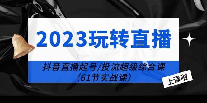 2023玩转直播线上课：抖音直播起号-投流超级干货（61节实战课）汇创项目库-网创项目资源站-副业项目-创业项目-搞钱项目汇创项目库