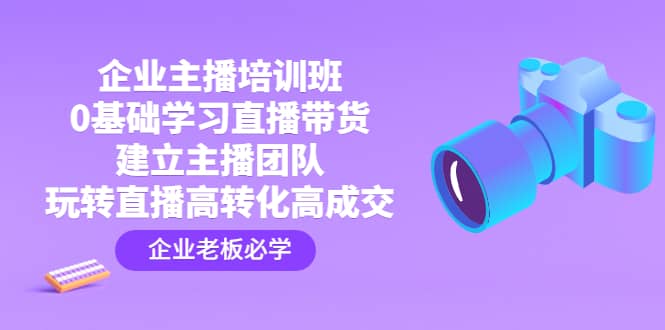 企业主播培训班：0基础学习直播带货，建立主播团队，玩转直播高转化高成交汇创项目库-网创项目资源站-副业项目-创业项目-搞钱项目汇创项目库