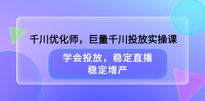 千川优化师，巨量千川投放实操课，学会投放，稳定直播，稳定增产汇创项目库-网创项目资源站-副业项目-创业项目-搞钱项目汇创项目库