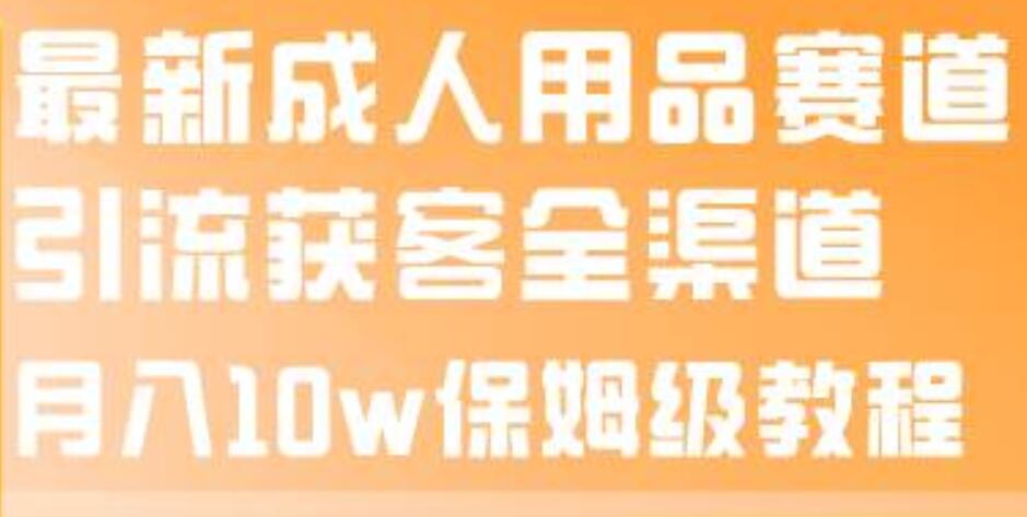 最新成人用品赛道引流获客全渠道，月入10w保姆级教程汇创项目库-网创项目资源站-副业项目-创业项目-搞钱项目汇创项目库