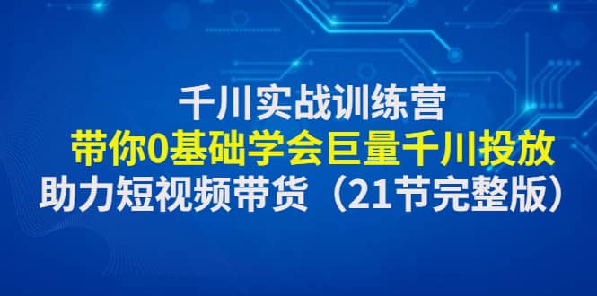 千川实战训练营：带你0基础学会巨量千川投放，助力短视频带货（21节完整版）汇创项目库-网创项目资源站-副业项目-创业项目-搞钱项目汇创项目库