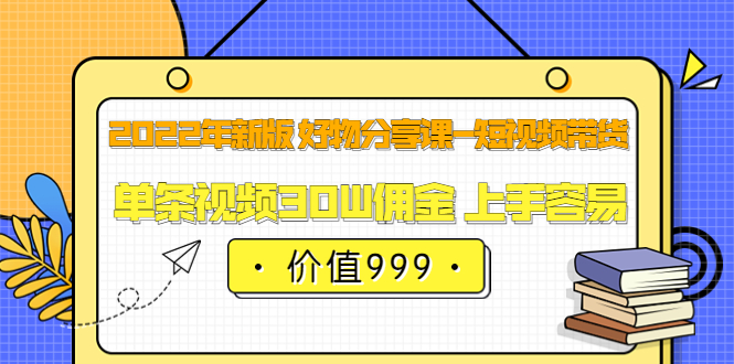 2022年新版 好物分享课-短视频带货：单条视频30W佣金 上手容易（价值999）汇创项目库-网创项目资源站-副业项目-创业项目-搞钱项目汇创项目库