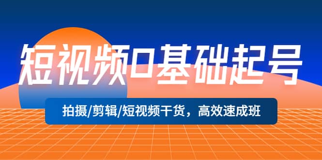 短视频0基础起号，拍摄/剪辑/短视频干货，高效速成班汇创项目库-网创项目资源站-副业项目-创业项目-搞钱项目汇创项目库