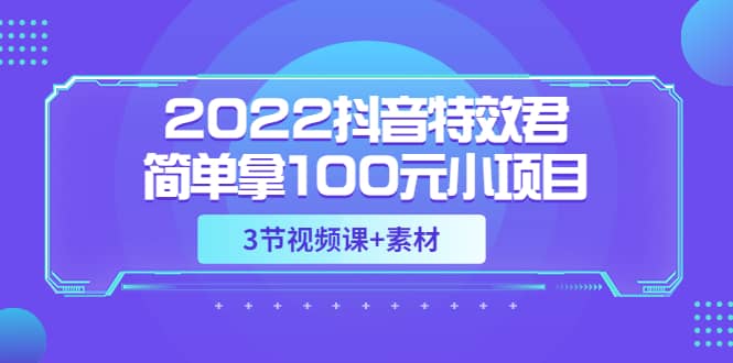 2022抖音特效君简单拿100元小项目，可深耕赚更多（3节视频课+素材）汇创项目库-网创项目资源站-副业项目-创业项目-搞钱项目汇创项目库