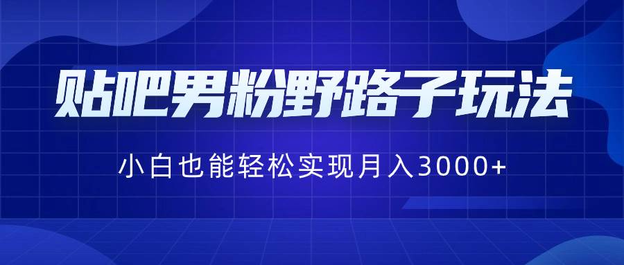 贴吧男粉野路子玩法，小白也能轻松实现月入3000+汇创项目库-网创项目资源站-副业项目-创业项目-搞钱项目汇创项目库