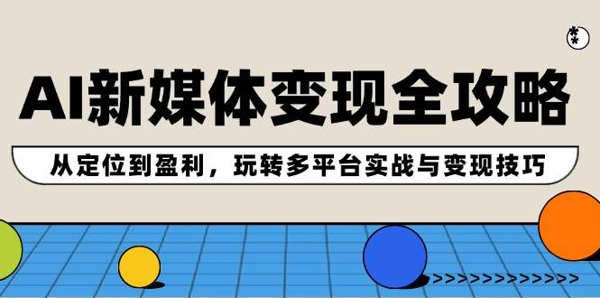 AI新媒体变现全攻略：从定位到盈利，玩转多平台实战与变现技巧汇创项目库-网创项目资源站-副业项目-创业项目-搞钱项目汇创项目库