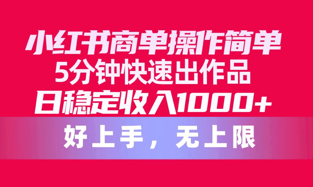 小红书商单操作简单，5分钟快速出作品，日稳定收入1000+，无上限汇创项目库-网创项目资源站-副业项目-创业项目-搞钱项目汇创项目库