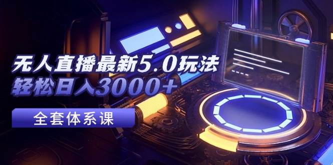 无人直播最新5.0玩法，轻松日入3000+汇创项目库-网创项目资源站-副业项目-创业项目-搞钱项目汇创项目库