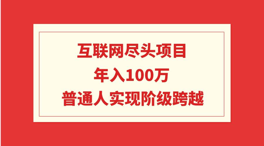 互联网尽头项目：年入100W，普通人实现阶级跨越汇创项目库-网创项目资源站-副业项目-创业项目-搞钱项目汇创项目库