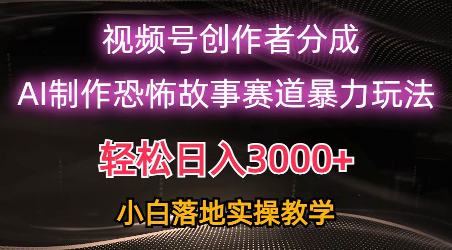 日入3000+，视频号AI恐怖故事赛道暴力玩法，轻松过原创，小白也能轻松上手汇创项目库-网创项目资源站-副业项目-创业项目-搞钱项目汇创项目库