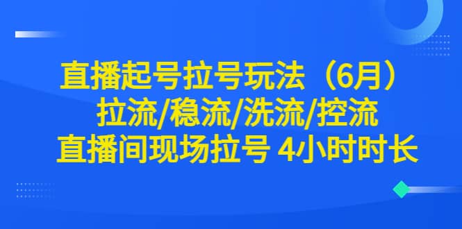 直播起号拉号玩法（6月）拉流/稳流/洗流/控流 直播间现场拉号 4小时时长汇创项目库-网创项目资源站-副业项目-创业项目-搞钱项目汇创项目库