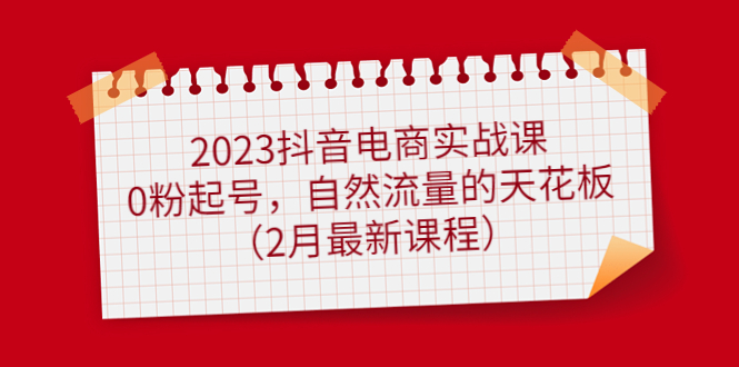 2023抖音电商实战课：0粉起号，自然流量的天花板（2月最新课程）汇创项目库-网创项目资源站-副业项目-创业项目-搞钱项目汇创项目库