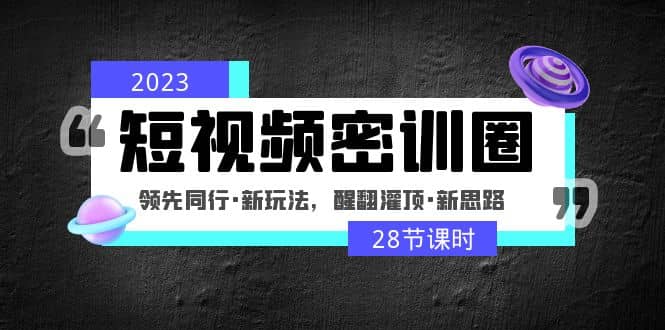 2023短视频密训圈：领先同行·新玩法，醒翻灌顶·新思路（28节课时）汇创项目库-网创项目资源站-副业项目-创业项目-搞钱项目汇创项目库