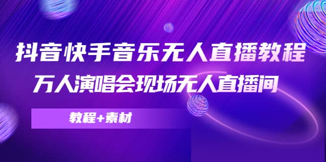 抖音快手音乐无人直播教程，万人演唱会现场无人直播间（教程+素材）汇创项目库-网创项目资源站-副业项目-创业项目-搞钱项目汇创项目库