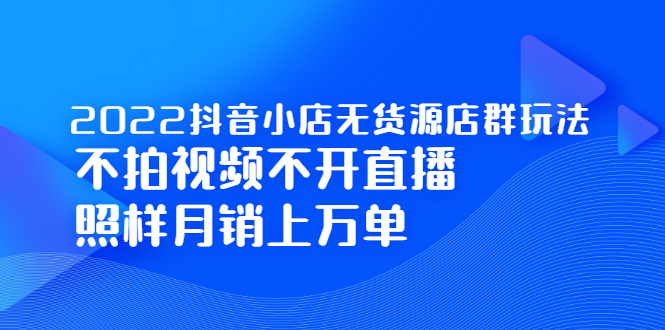 2022抖音小店无货源店群玩法，不拍视频不开直播照样月销上万单汇创项目库-网创项目资源站-副业项目-创业项目-搞钱项目汇创项目库