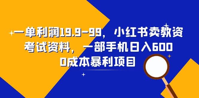 一单利润19.9-99，小红书卖教资考试资料，一部手机日入600（教程+资料）汇创项目库-网创项目资源站-副业项目-创业项目-搞钱项目汇创项目库