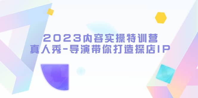 2023内容实操特训营，真人秀-导演带你打造探店IP汇创项目库-网创项目资源站-副业项目-创业项目-搞钱项目汇创项目库