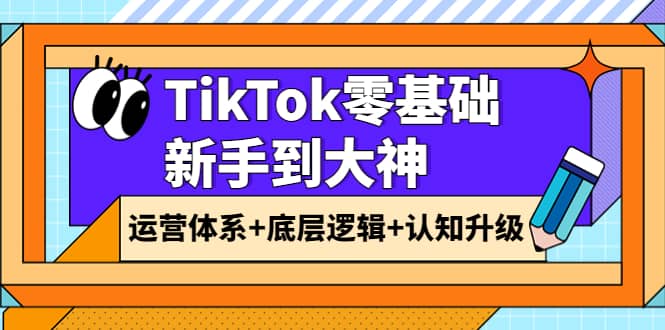 TikTok零基础新手到大神：运营体系+底层逻辑+认知升级（9节系列课）汇创项目库-网创项目资源站-副业项目-创业项目-搞钱项目汇创项目库