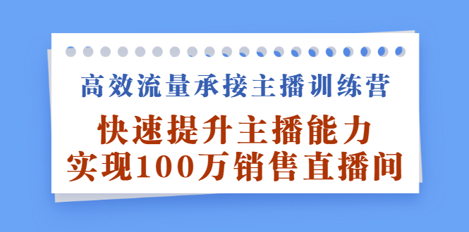 高效流量承接主播训练营：快速提升主播能力,实现100万销售直播间汇创项目库-网创项目资源站-副业项目-创业项目-搞钱项目汇创项目库