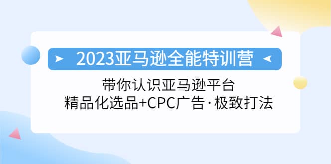 2023亚马逊全能特训营：玩转亚马逊平台+精品化·选品+CPC广告·极致打法汇创项目库-网创项目资源站-副业项目-创业项目-搞钱项目汇创项目库