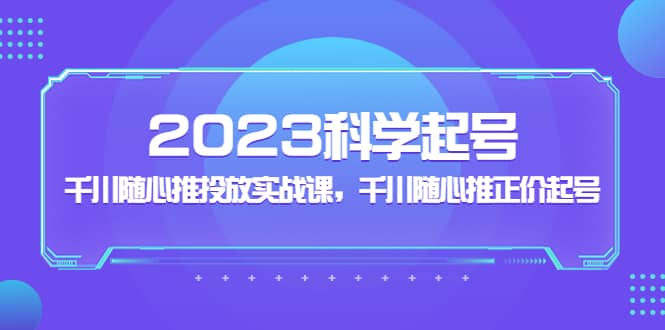 2023科学起号，千川随心推投放实战课，千川随心推正价起号汇创项目库-网创项目资源站-副业项目-创业项目-搞钱项目汇创项目库