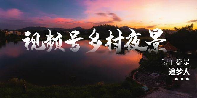 视频号乡村夜景治愈视频课程，一条龙实操玩法（教程+素材+软件）汇创项目库-网创项目资源站-副业项目-创业项目-搞钱项目汇创项目库