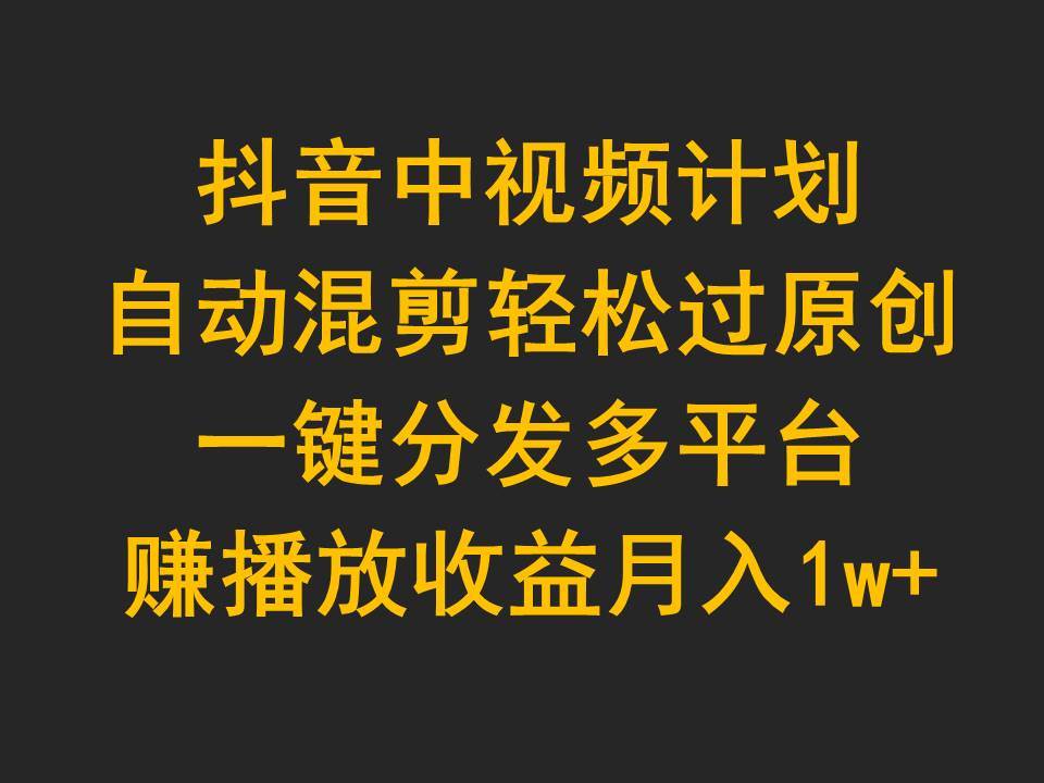 抖音中视频计划，自动混剪轻松过原创，一键分发多平台赚播放收益，月入1w+汇创项目库-网创项目资源站-副业项目-创业项目-搞钱项目汇创项目库